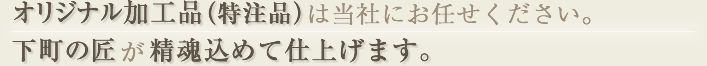 オリジナル加工品（特注品）は当社にお任せください。下町の匠が精魂込めて仕上げます。